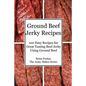 Ground Beef Jerky Recipes: 100 Easy Recipes for Great Tasting Beef Jerky Using Ground Beef