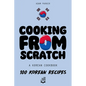 Cooking From Scratch - A Korean Cookbook: 100 Korean Recipes, From The Street Food To The Korean Home Cooking.