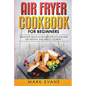 Air Fryer Cookbook for Beginners: Delicious, Quick & Easy Recipes to Save Time, Eat Healthy, and Enjoy Cooking