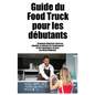Guide du Food Truck pour les débutants: Comment démarrer, financer, planifier et obtenir de l'équipement et des fournitures en gros