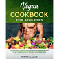Vegan Cookbook for Athletes: 150 Easy, Fast, And Delicious Vegan, High-Protein Recipes to Get Started With. It Can Help with Increasing Muscle to I