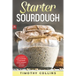 Starter Sourdough: Learn how to make sourdough to bake bread, loaves, and pizza with over 50 recipes