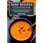 Soup Recipes Cookbook: Heavenly Tasty Soup Recipes With Simple Instructions (A Collection of Delicious Soup Recipes)