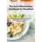 The Anti-Inflammatory Cookbook for Breakfast: Wake up in the Morning and Fight Body Inflammation With Simple and Delicious Recipes