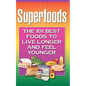 Superfoods: The 101 Best Foods to Live Longer and Feel Younger