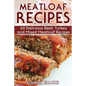 Meatloaf Recipes: Make Delicious Homemade Meatloaf with this Cookbook, Beef, Mixed Meat, Turkey, Impress Friends and Family with these M
