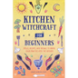Kitchen Witchcraft for Beginners: Spells, Recipes, and Rituals to Bring Your Practice Into the Kitchen