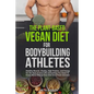 The Plant-Based Vegan Diet for Bodybuilding Athletes: Healthy Muscle, Vitality, High Protein, and Energy for the Rest of your Life. Everything You Nee