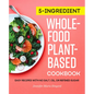 5-Ingredient Whole-Food, Plant-Based Cookbook: Easy Recipes with No Salt, Oil, or Refined Sugar