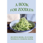 A Book For Zoodles: Recipes Book, Zucchini Noodles Cooking Book: How To Make Zoodles At Home