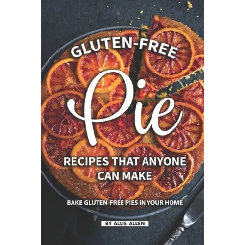 Gluten-Free Pie Recipes That Anyone Can Make: Bake Gluten-Free Pies in Your Home