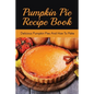 Pumpkin Pie Recipe Book: Delicious Pumpkin Pies And How To Make: Signature Pumpkin Pie Recipe