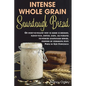Intense Whole Grain Sourdough Bread: An easy-to-follow way to bake a healthy, flavor-rich, dense, dark, all-natural no-knead sourdough bread, inspired