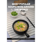 Most Popular Soups From Around The World Recipe Cookbook: Experience The World's Favorite Soup Recipes In Your Kitchen - A Delightful Medley Of Cultur