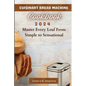 Cuisinart Bread Machine Cookbook: Master Every Loaf From Simple To Sensational