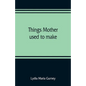 Things mother used to make: a collection of old time recipes, some nearly one hundred years old and never published before