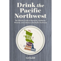 Drink the Pacific Northwest: The Ultimate Guide to Breweries, Distilleries, and Wineries in the Northwest