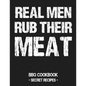 Real Men Rub Their Meat: BBQ Cookbook - Secret Recipes for Men