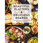 Beautiful Platters and Delicious Boards: Over 150 Recipes and Tips for Crafting Memorable Charcuterie Serving Boards