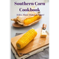 Southern Corn Cookbook: Sides, Main Dishes & More!