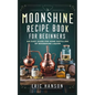 Moonshine Recipe Book for Beginners: An Easy Guide for Home Distilling of Moonshine Liquor
