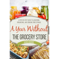 A Year Without the Grocery Store: A Step by Step Guide to Acquiring, Organizing, and Cooking Food Storage