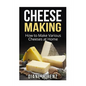 Cheese Making: How to Make Various Cheeses at Home