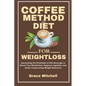 Coffee Method Diet for weight loss: Harnessing the Potentials of this Beverage to Boost Your Metabolism, Suppress Appetite, and Attain Long-Lasting We
