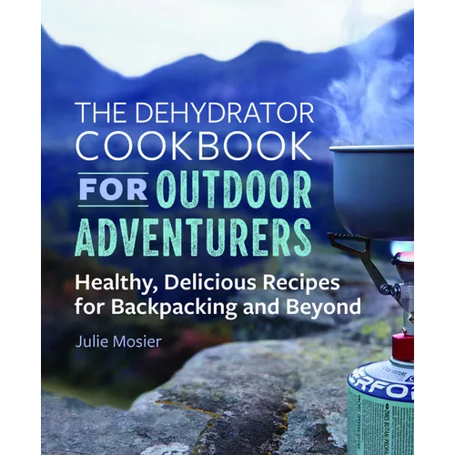 The Dehydrator Cookbook for Outdoor Adventurers: Healthy, Delicious Recipes for Backpacking and Beyond