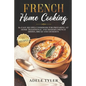 French Home Cooking: 80 Easy Recipes Cookbook For Preparing At Home Traditional And Modern French Dishes, Bread And Desserts