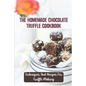 The Homemade Chocolate Truffle Cookbook: Techniques And Recipes For Truffle Making