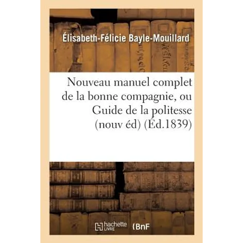 Nouveau Manuel Complet de la Bonne Compagnie, Ou Guide de la Politesse Et de la: Bienséance: Nouvelle Édition Augmentée