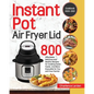 Instant Pot Air Fryer Lid Cookbook 2020-2021: 800 Affordable, Delicious and Healthy Recipes for Cooking Easier, Faster, And More Enjoyable for You and