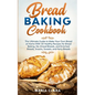 Bread Baking Cookbooks: The Ultimate Guide to Make Your Own Bread at Home With 50 Healthy Recipes for Bread Baking, NoKnead Breads, and Enriched Bread