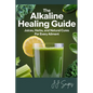 The Alkaline Healing Guide: Juices, Herbs, and Natural Cures for Every Ailment