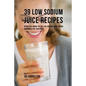 39 Low Sodium Juice Recipes: Reduce the Amount of Salt You Consume Using Organic Ingredients that Taste Great