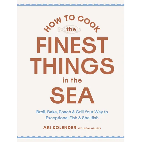 How to Cook the Finest Things in the Sea: Broil, Bake, Poach & Grill Your Way to Exceptional Fish & Shellfish