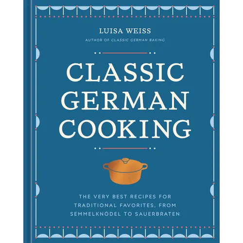 Classic German Cooking: The Very Best Recipes for Traditional Favorites, from Semmelknödel to Sauerbraten