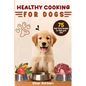 Healthy Cooking For Dogs: 75 Real Food Recipes to Feed Your Dog