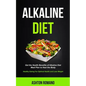 Alkaline Diet: Get the Health Benefits of Alkaline Diet Meal Plan to Heal the Body (Healthy Eating For Optimal Health, Lose Weight)