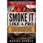 Smoke It Like a Pro: The Best Smoking Meat Guide & 25 Master Recipes From A Competition Barbecue Team + Bonus 10 Must-Try Bbq Sauces