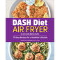Dash Diet Air Fryer Cookbook: 75 Easy Recipes for a Healthier Lifestyle