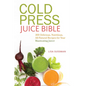 Cold Press Juice Bible: 300 Delicious, Nutritious, All-Natural Recipes for Your Masticating Juicer