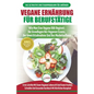 Vegane Ernährung Für Berufstätige: Veganer Leitfaden & Kochbuch - So Starten Sie Eine Vegane Ernährung, Die Grundlagen Der Veganen Ernährung + 30 Gewi