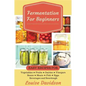 Fermentation for Beginners: Easy Recipes for Vegetables, Fruits, Dairies, Vinegars, Beans, Meats, fish, Eggs, Beverages and Sourdough