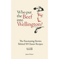 Who Put the Beef Into Wellington?: The Fascinating Stories Behind 50 Classic Recipes