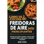 Libro de cocina de freidoras de aire para principiantes: Recetas deliciosas, rápidas y fáciles para ahorrar tiempo, comer sano y disfrutar cocinando (