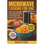Microwave Cooking for One: Delicious Single-Serving Meals, Snacks, and Desserts Perfect for Busy Lifestyles, Small Kitchens, and Quick Meal Prep