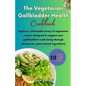 The Vegetarian Gallbladder Health Cookbook: Explore a delectable array of vegetarian recipes designed to support your gallbladder's well-being through