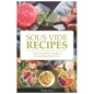 Sous Vide: Your Guide And Everyday Cookbook To Perfectly Cooked Meals (Quick And Easy Recipes For Every Meal, Meat, Beef, Poultry